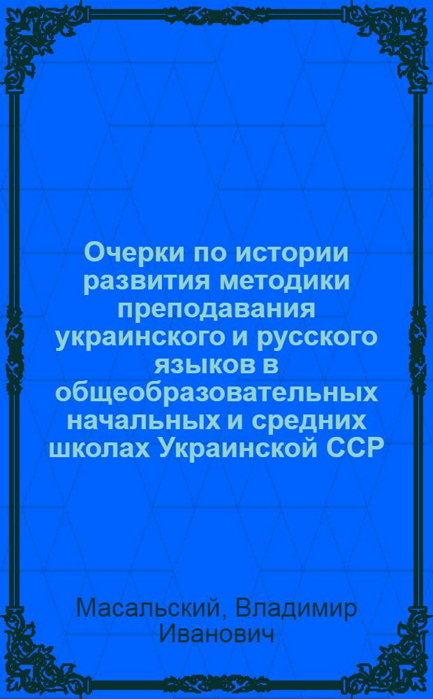Очерки по истории развития методики преподавания украинского и русского языков в общеобразовательных начальных и средних школах Украинской ССР : Автореферат дис. на соискание ученой степени доктора педагогических наук