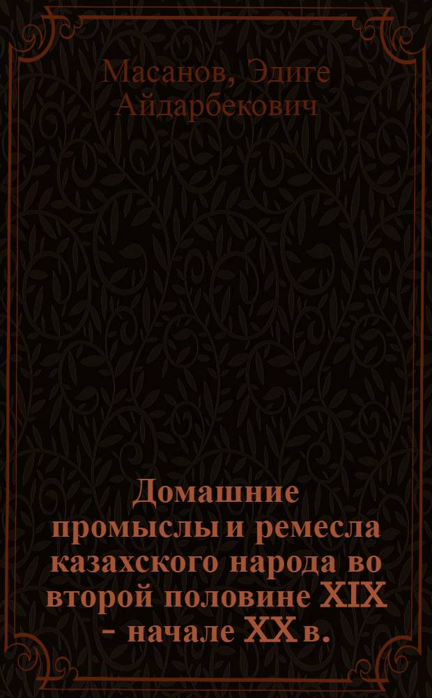 Домашние промыслы и ремесла казахского народа во второй половине XIX - начале XX в. : (Ист.-этногр. очерк по материалам сев. областей Казахстана) : Автореферат дис. на соискание ученой степени кандидата исторических наук