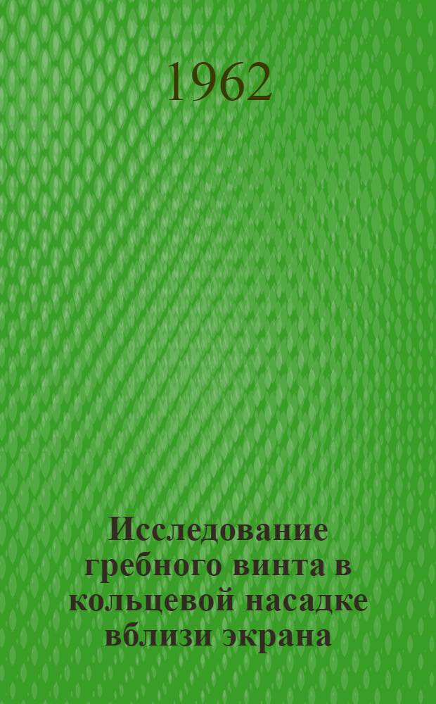 Исследование гребного винта в кольцевой насадке вблизи экрана; Исследование характеристик воздушного винта в кольце и без него близи поверхности воды / Бюро науч. информации ЦАГИ