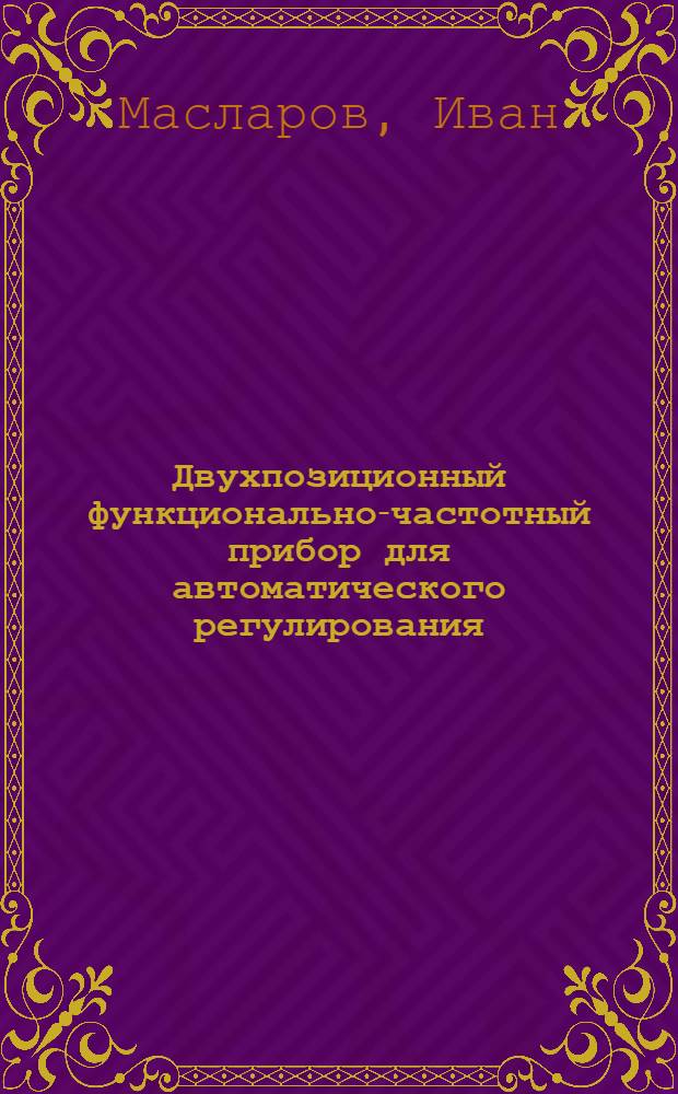 Двухпозиционный функционально-частотный прибор для автоматического регулирования : Доклад, представл. на Второй Междунар. конгресс ИФАК г. Базель, Швейцария (27 авг. - 4 сент. 1963 г.)