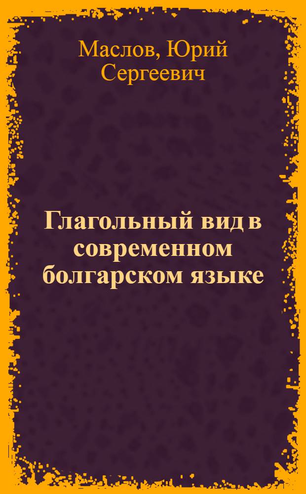 Глагольный вид в современном болгарском языке : Автореферат дис. на соискание ученой степени доктора филологических наук