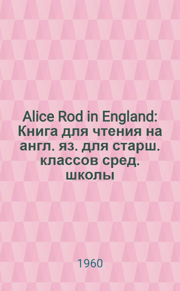 Alice Rod in England : Книга для чтения на англ. яз. для старш. классов сред. школы