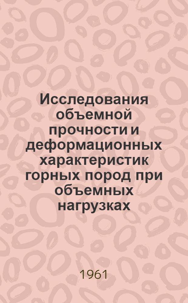 Исследования объемной прочности и деформационных характеристик горных пород при объемных нагрузках, проведенные ВНИМИ в целях решения вопросов горного давления : (Доклад на Совещании по исследованиям физ.-мех. свойств горных пород применительно к задачам горного давления)