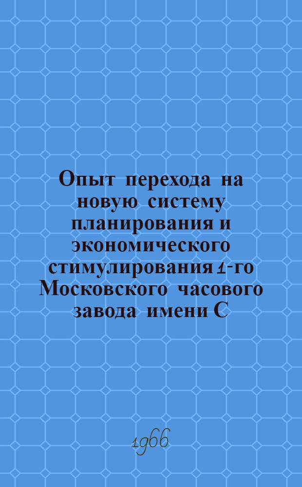Опыт перехода на новую систему планирования и экономического стимулирования 1-го Московского часового завода имени С.М. Кирова : Лекция, прочит. директором 1 Моск. часового завода 10 мая 1966 г. на курсах повышения квалификации директоров и гл. инженеров пром. предприятий г. Москвы