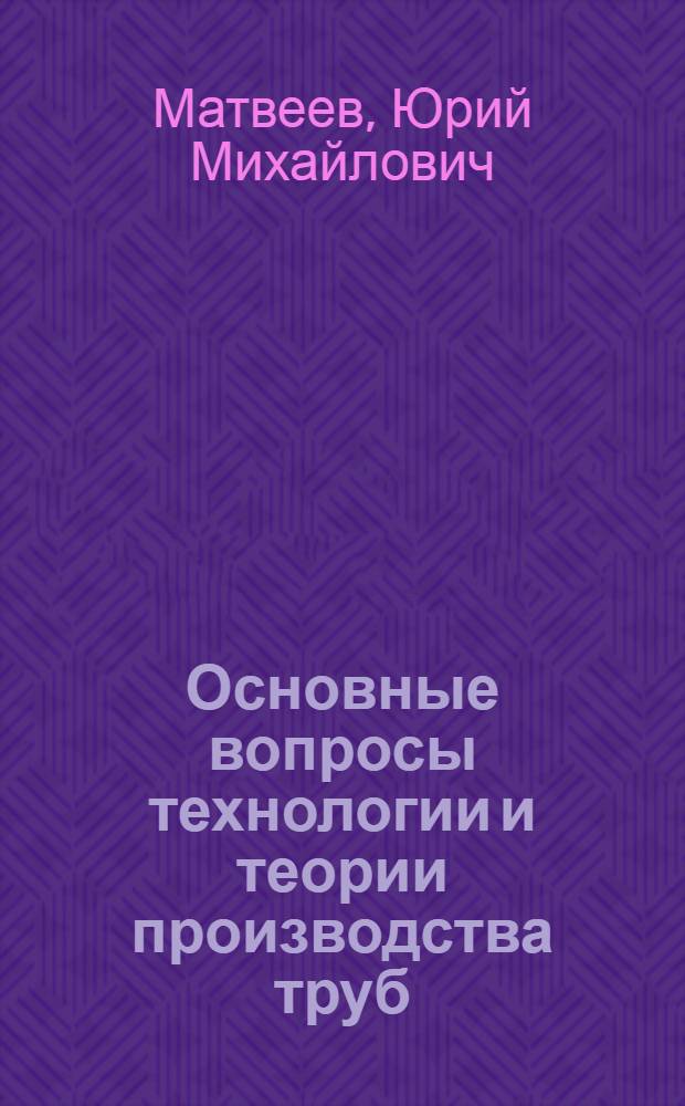 Основные вопросы технологии и теории производства труб : Доклад, обобщающий опублик. работы, представл. на соискание учен. степени доктора техн. наук