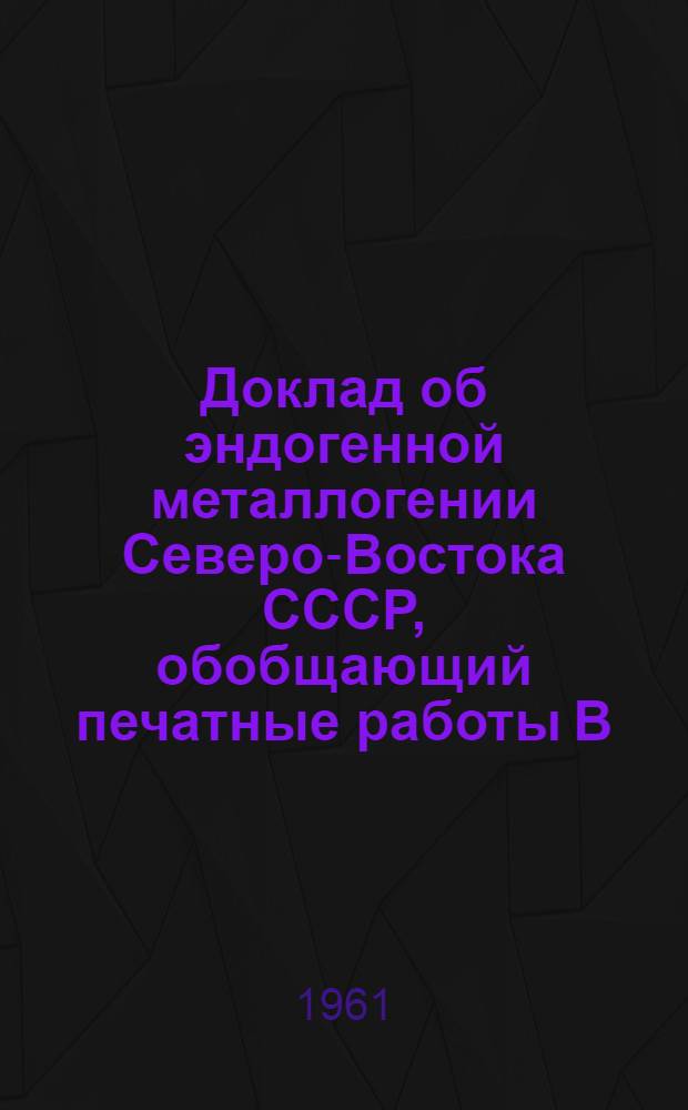 Доклад об эндогенной металлогении Северо-Востока СССР, обобщающий печатные работы В.Т. Матвеенко по этому вопросу : К соисканию учен. степени доктора геол.-минерал. наук