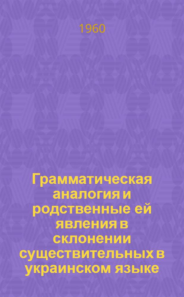 Грамматическая аналогия и родственные ей явления в склонении существительных в украинском языке : Автореферат дис. на соискание ученой степени кандидата филологических наук