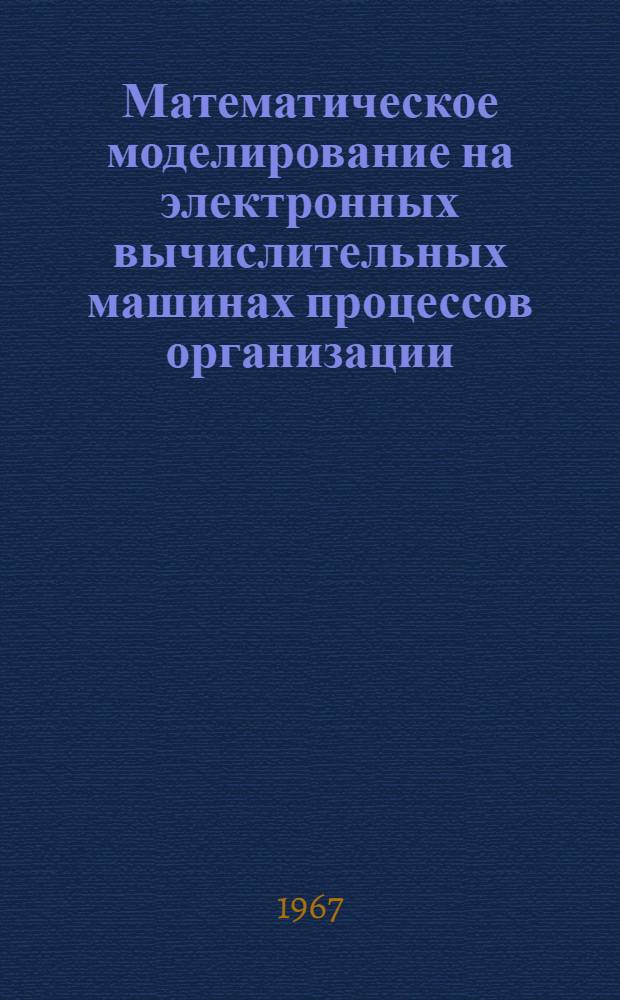 Математическое моделирование на электронных вычислительных машинах процессов организации, планирования и управления : Пособие для исследований и проектирования