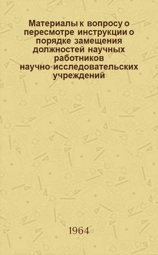 Материалы к вопросу о пересмотре инструкции о порядке замещения должностей научных работников научно-исследовательских учреждений : Утв. Президиумом Акад. наук СССР 14/XII 1962 г.