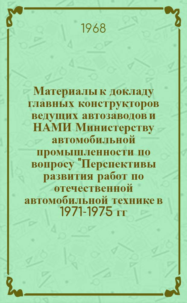 Материалы к докладу главных конструкторов ведущих автозаводов и НАМИ Министерству автомобильной промышленности по вопросу "Перспективы развития работ по отечественной автомобильной технике в 1971-1975 гг. с целью создания моделей на период 1976-1980 гг."