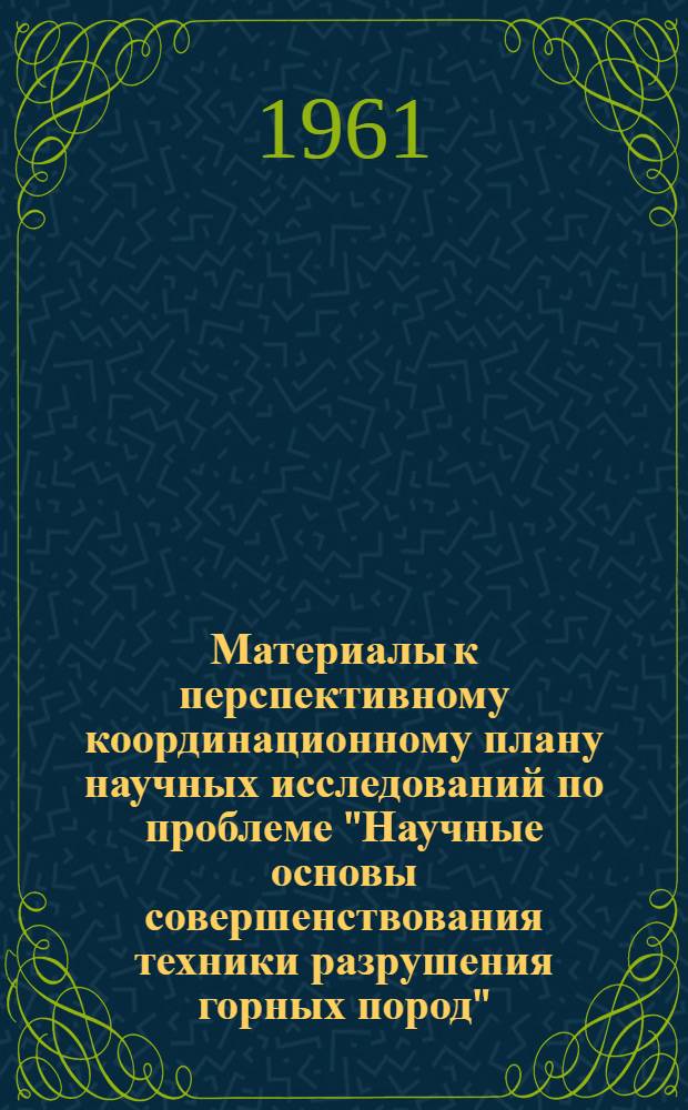 Материалы к перспективному координационному плану научных исследований по проблеме "Научные основы совершенствования техники разрушения горных пород" (кроме взрывного способа) на 1961-65 гг.