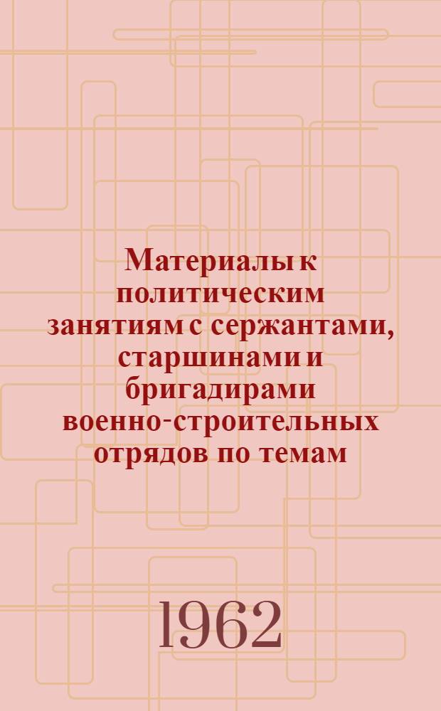 Материалы к политическим занятиям с сержантами, старшинами и бригадирами военно-строительных отрядов по темам: 1. Воспитывать подчиненных в духе высокой политической бдительности и постоянной готовности к нанесению сокрушительного удара по империалистическим агрессорам. 2. Воспитывать у подчиненных честность, правдивость и скромность, не допускать обмана и очковтирательства. 3. Воспитывать у подчиненных бережное отношение к общественной, социалистической собственности - основе могущества и процветания Советской Родины