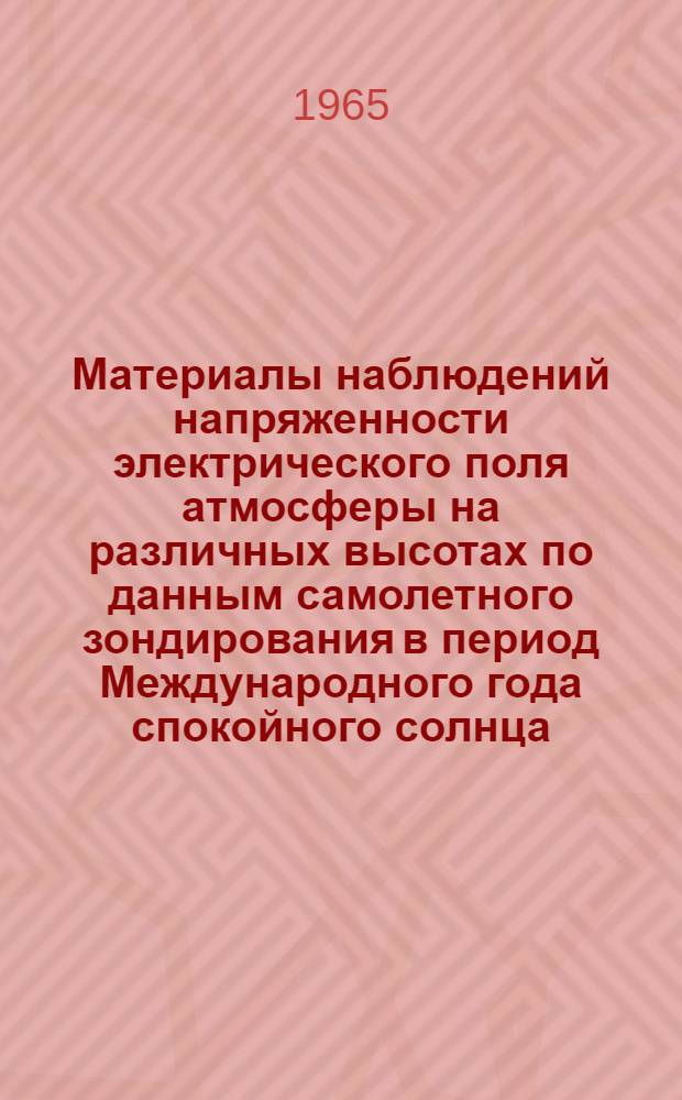 Материалы наблюдений напряженности электрического поля атмосферы на различных высотах по данным самолетного зондирования в период Международного года спокойного солнца. 1964 : Пункты зондирования: Ленинград, Киев, Ташкент