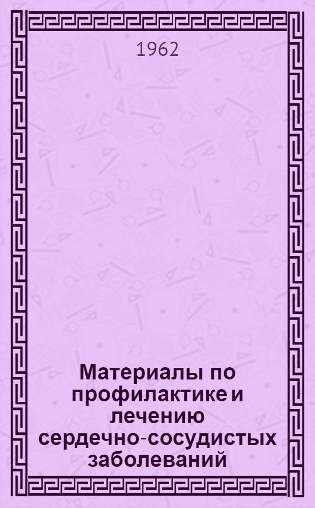 Материалы по профилактике и лечению сердечно-сосудистых заболеваний : Труды науч. сессии, посвящ. XXII съезду КПСС. 17 окт. 1961 г