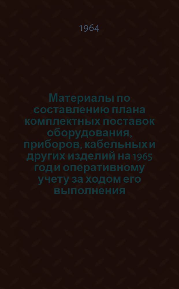 Материалы по составлению плана комплектных поставок оборудования, приборов, кабельных и других изделий на 1965 год и оперативному учету за ходом его выполнения
