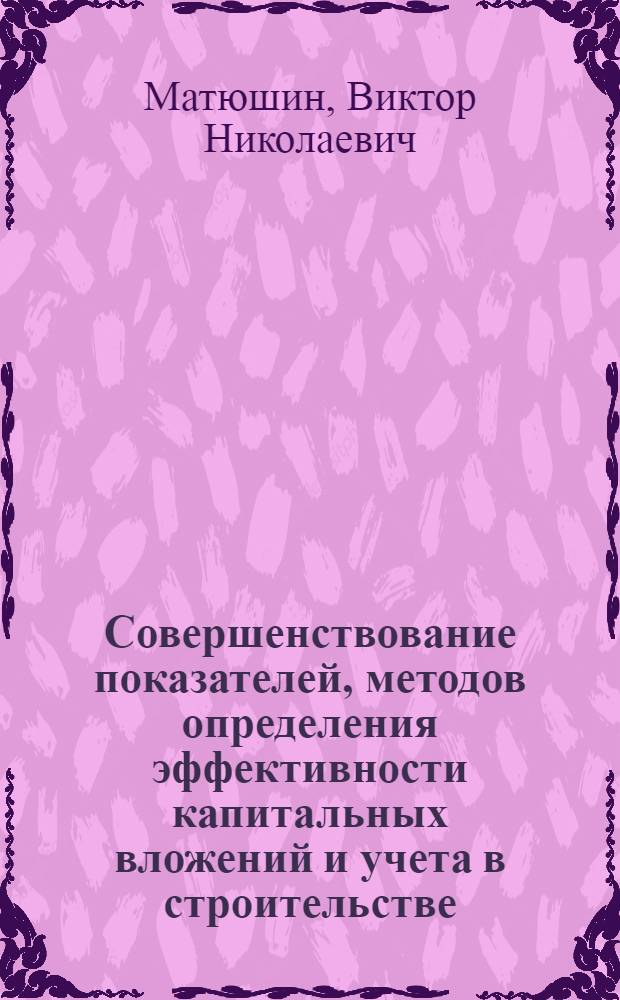 Совершенствование показателей, методов определения эффективности капитальных вложений и учета в строительстве : Доклад по совокупности опубл. работ, представл. к защите вместо дис. на соискание учен. степени кандидата экон. наук