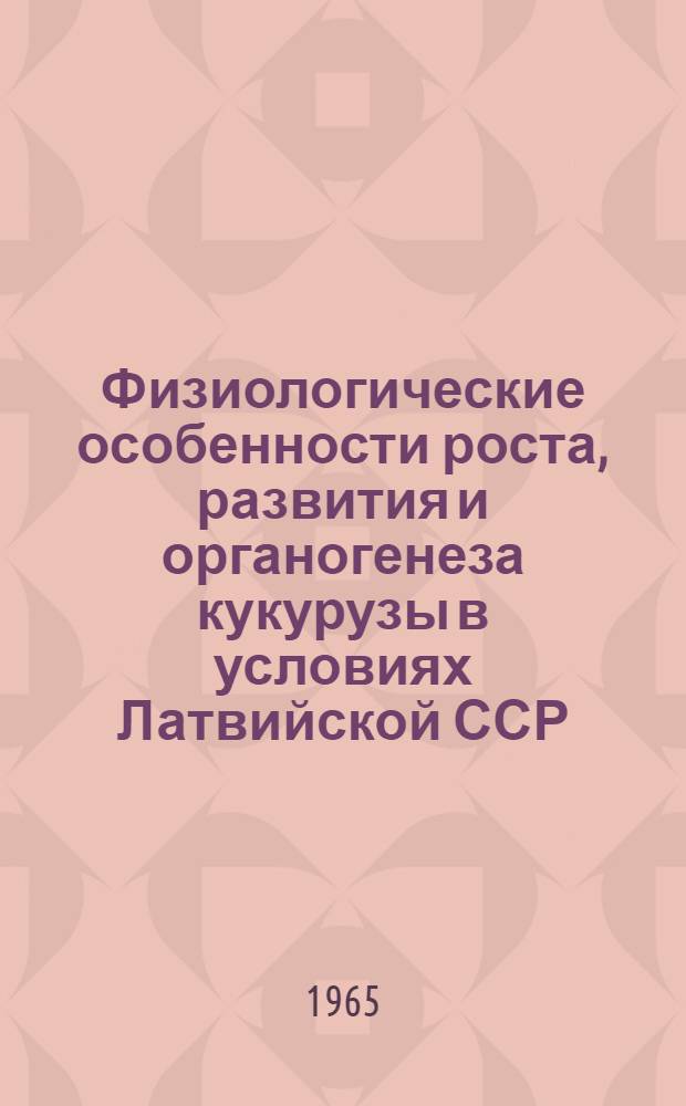 Физиологические особенности роста, развития и органогенеза кукурузы в условиях Латвийской ССР : Автореферат дис. на соискание ученой степени доктора биол. наук