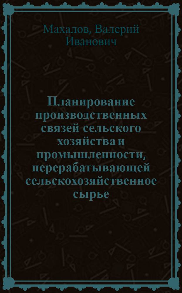 Планирование производственных связей сельского хозяйства и промышленности, перерабатывающей сельскохозяйственное сырье : (На материалах Куйбышевской обл.) : Автореферат дис. на соискание ученой степени кандидата экономических наук