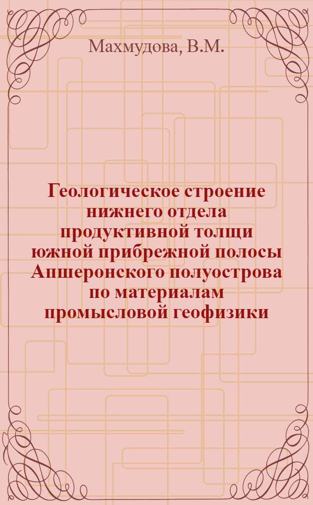 Геологическое строение нижнего отдела продуктивной толщи южной прибрежной полосы Апшеронского полуострова по материалам промысловой геофизики : Автореферат дис. на соискание ученой степени кандидата геолого-минералогических наук