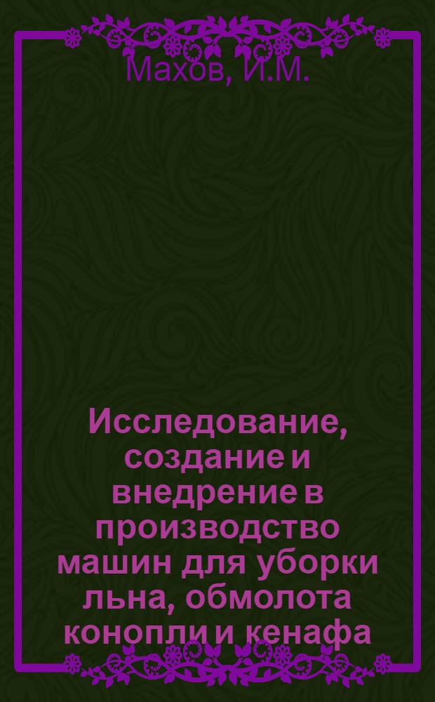 Исследование, создание и внедрение в производство машин для уборки льна, обмолота конопли и кенафа : Доклад, обобщающий работы на соискание ученой степени канд. техн. наук (по совокупности)