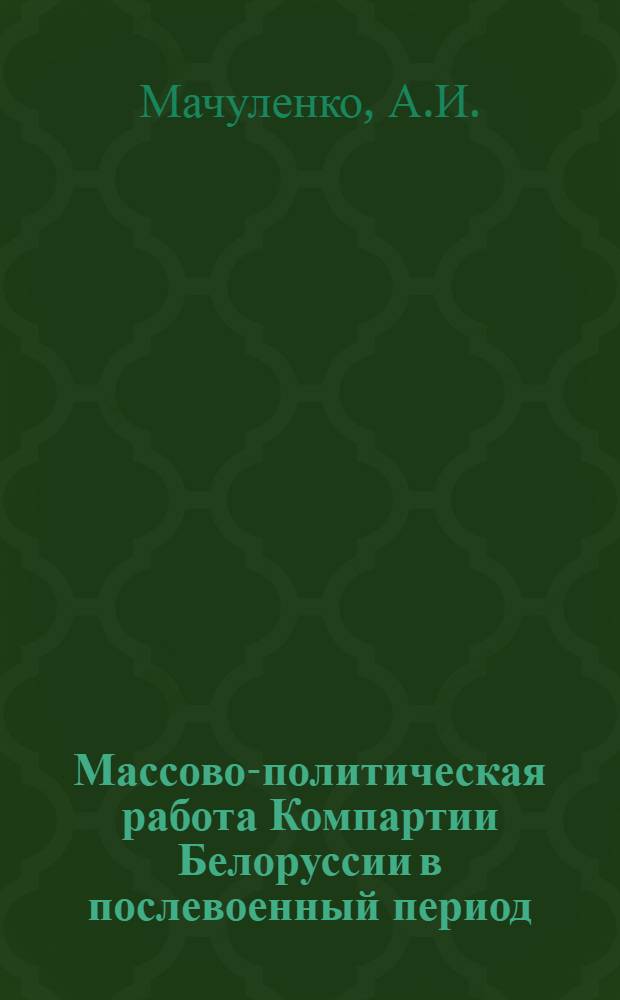 Массово-политическая работа Компартии Белоруссии в послевоенный период (1946-1950 гг.) : Автореферат дис. на соискание ученой степени кандидата исторических наук