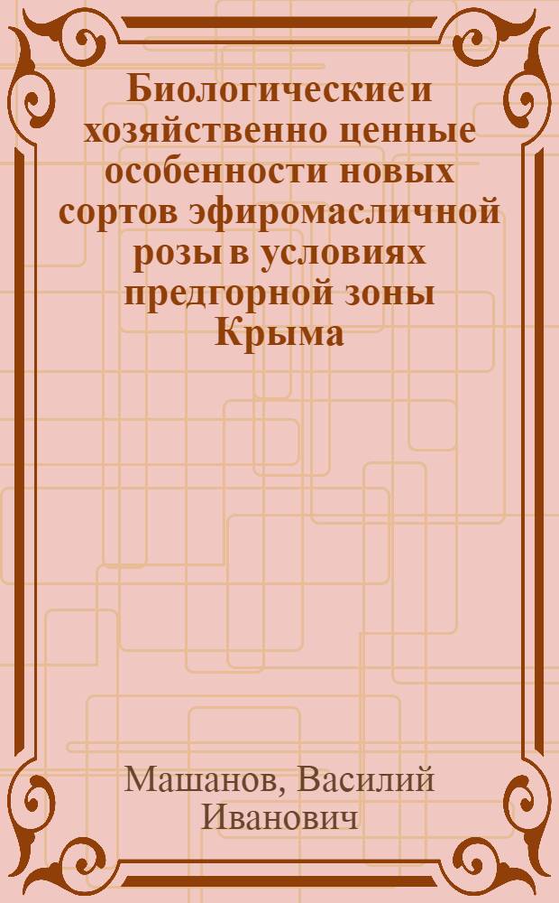 Биологические и хозяйственно ценные особенности новых сортов эфиромасличной розы в условиях предгорной зоны Крыма : Автореферат дис. на соискание ученой степени кандидата сельскохозяйственных наук