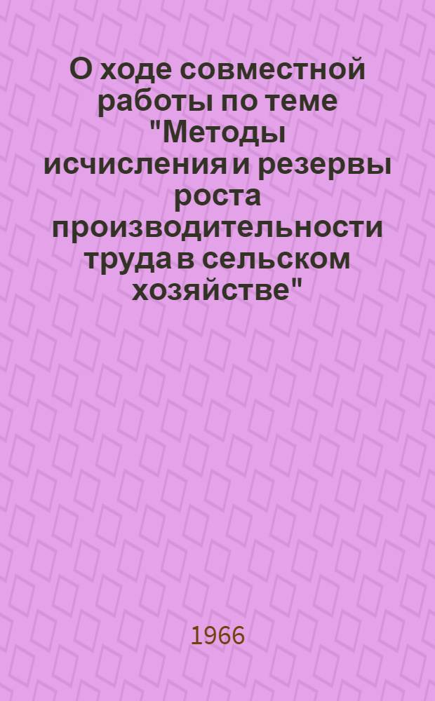 О ходе совместной работы по теме "Методы исчисления и резервы роста производительности труда в сельском хозяйстве" : Проблема "Интенсификация сельскохозяйственного производства и повышение производительности общественного труда в сельском хозяйстве" : (Доклад на VII-м науч.-метод. совещании директоров и ведущих науч. работников ин-тов экономики сел. хоз-ва соц. стран 5-12 окт. 1966 г. в Москве)