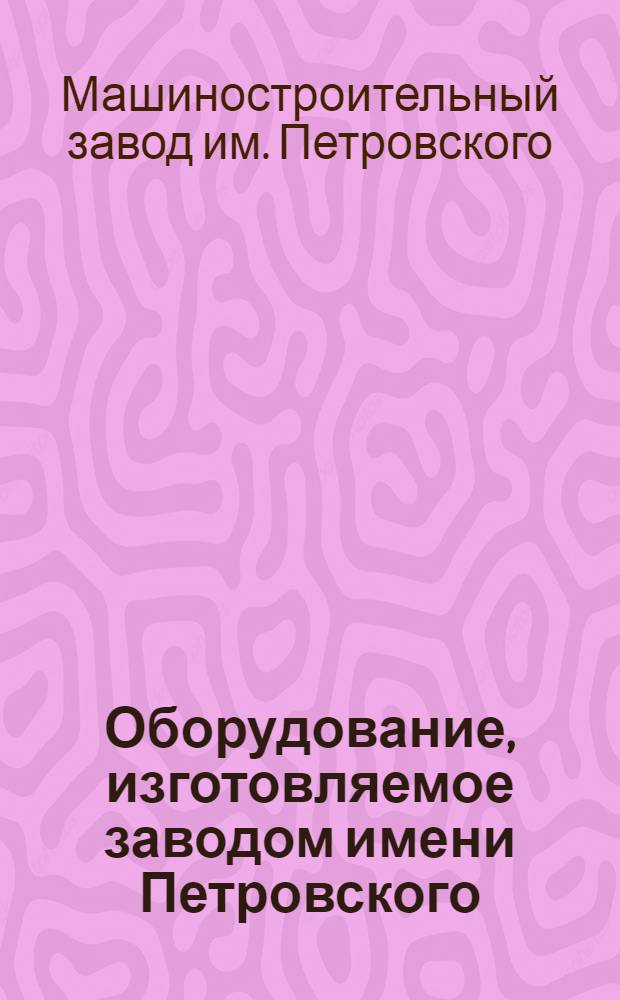 Оборудование, изготовляемое заводом имени Петровского