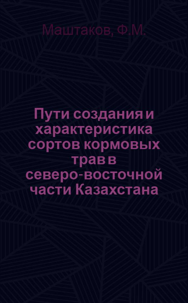 Пути создания и характеристика сортов кормовых трав в северо-восточной части Казахстана : Доклад-реферат на соискание учен. степени кандидата с.-х. наук по совокупности выполн. и опубл. работ