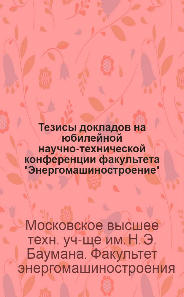 Тезисы докладов на юбилейной научно-технической конференции факультета "Энергомашиностроение" (31 мая - 2 июня 1967 г.)