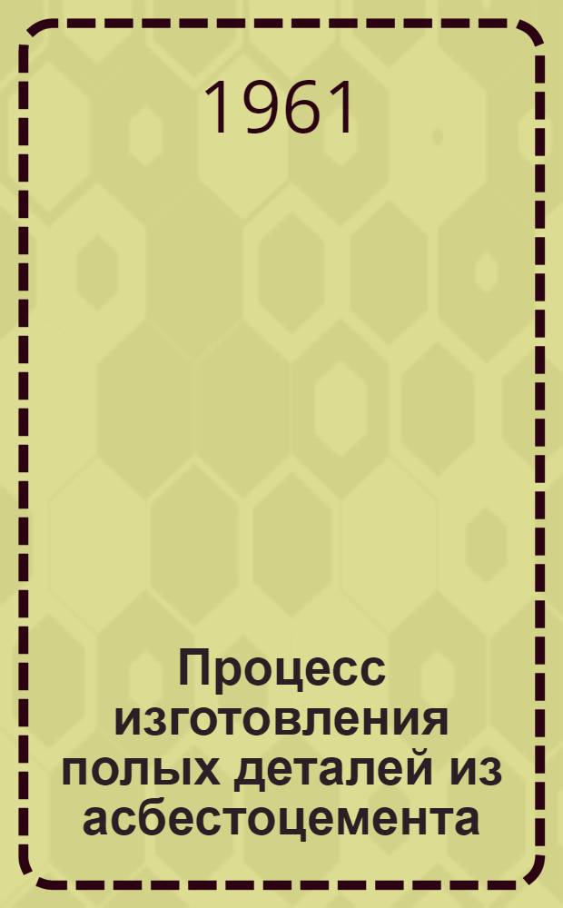 Процесс изготовления полых деталей из асбестоцемента : Патент № 800516, 1958, 27 авг. : Пер. с англ