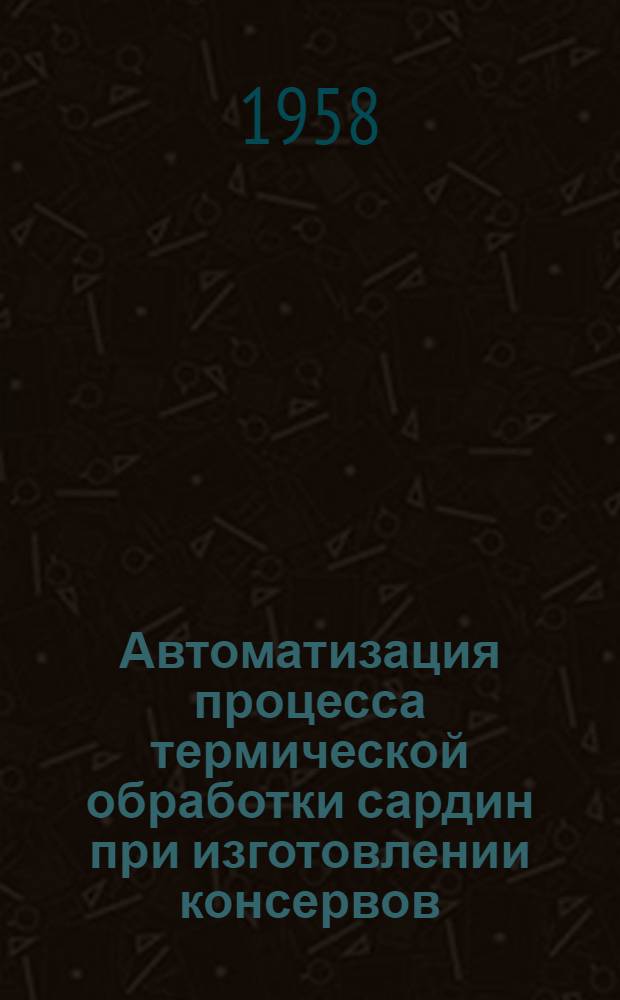 Автоматизация процесса термической обработки сардин при изготовлении консервов : (По материалам патентного бюро США)