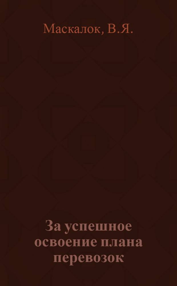 За успешное освоение плана перевозок : (Опыт работы коллектива станции Орск Оренбург. ж. д.)