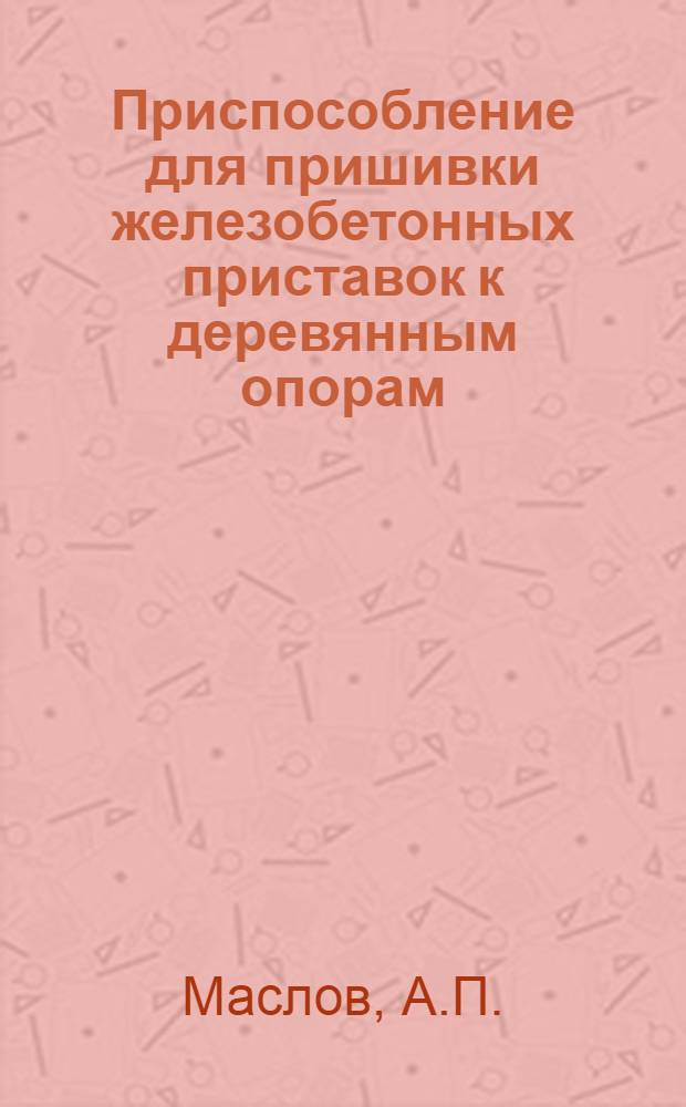 Приспособление для пришивки железобетонных приставок к деревянным опорам : (Рац. предложение электромеханика Симферопольской дистанции сигнализации и связи Матвеева К.Н.)