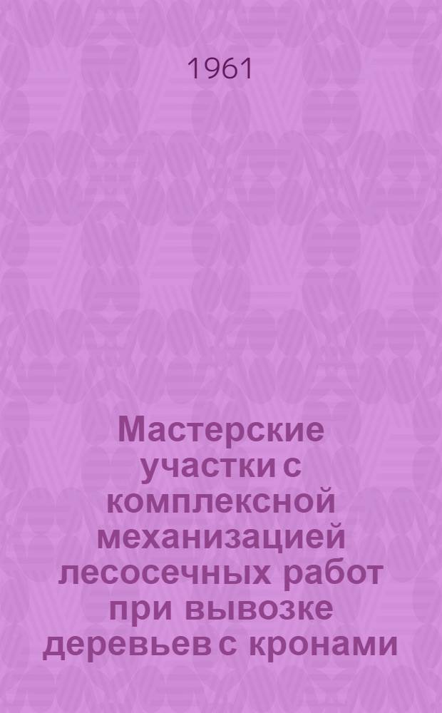 Мастерские участки с комплексной механизацией лесосечных работ при вывозке деревьев с кронами