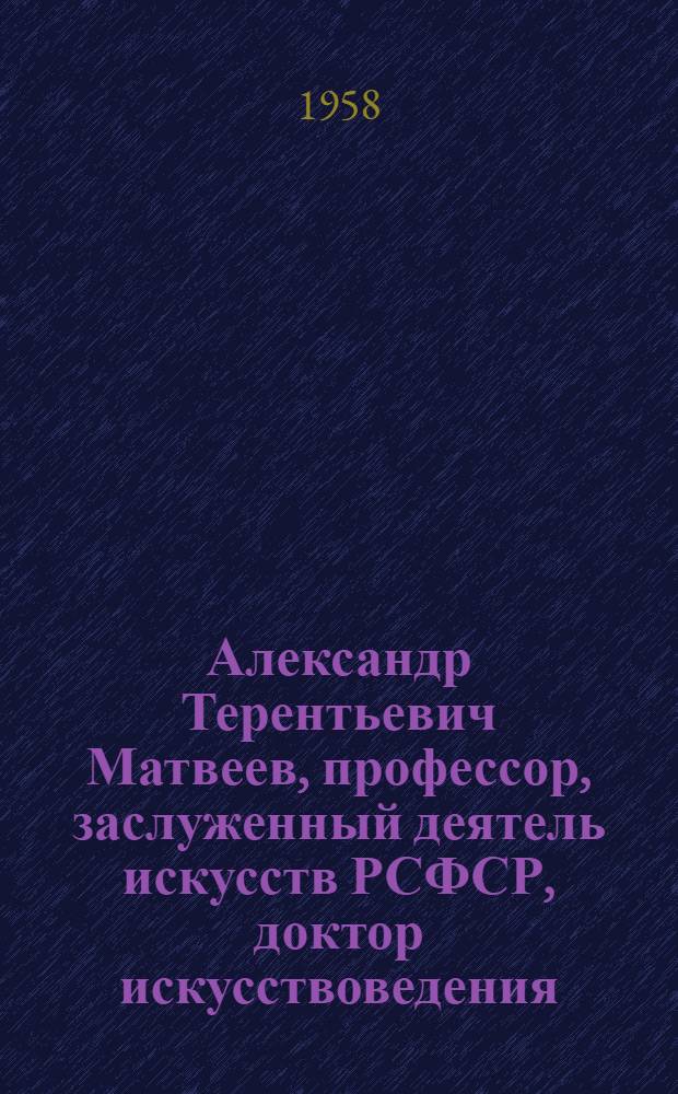 Александр Терентьевич Матвеев, профессор, заслуженный деятель искусств РСФСР, доктор искусствоведения : Каталог выставки