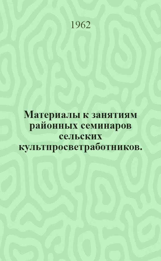 Материалы к занятиям районных семинаров сельских культпросветработников. (Библиотечная секция). I квартал