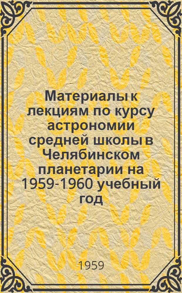 Материалы к лекциям по курсу астрономии средней школы в Челябинском планетарии на 1959-1960 учебный год