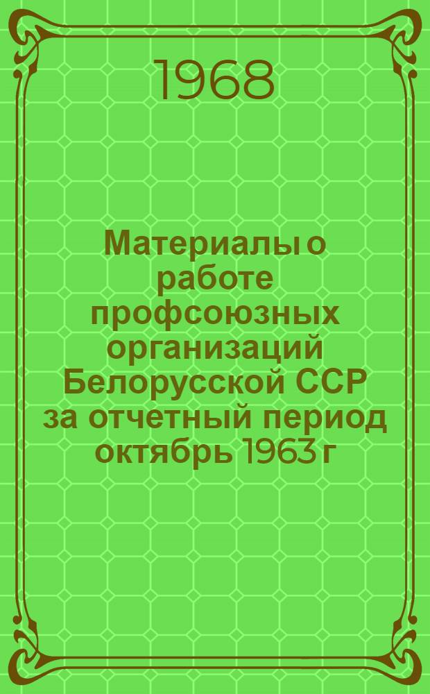 Материалы о работе профсоюзных организаций Белорусской ССР за отчетный период октябрь 1963 г. - январь 1968 г.