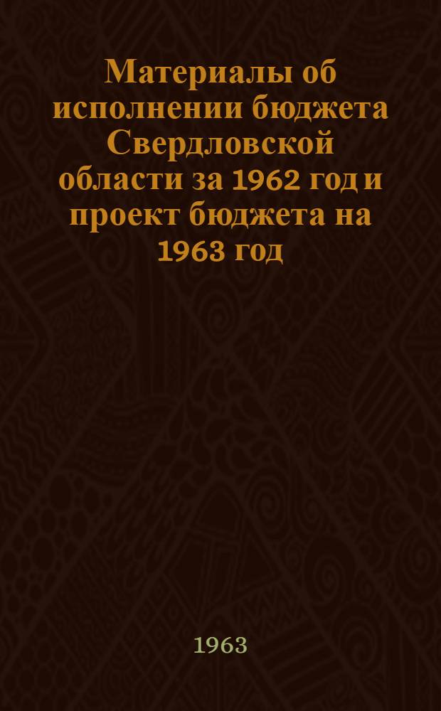 Материалы об исполнении бюджета Свердловской области за 1962 год и проект бюджета на 1963 год