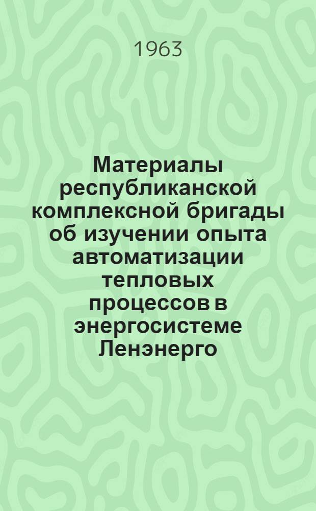 Материалы республиканской комплексной бригады об изучении опыта автоматизации тепловых процессов в энергосистеме Ленэнерго. (апрель 1963 года)