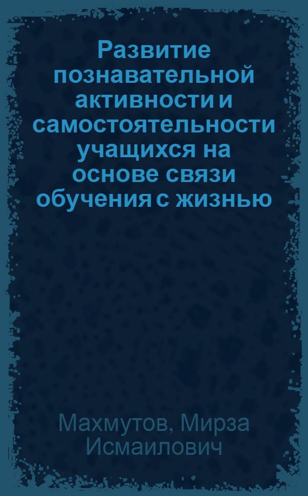 Развитие познавательной активности и самостоятельности учащихся на основе связи обучения с жизнью : Обобщ. доклад на соискание учен. степени кандидата пед. наук