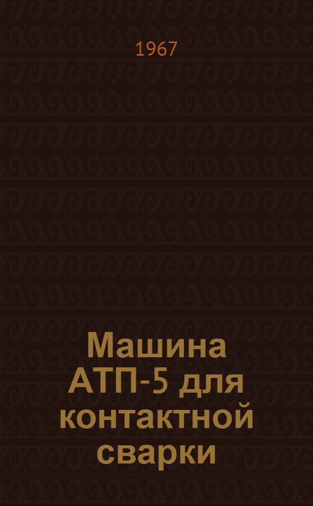 Машина АТП-5 для контактной сварки : Техн. описание и инструкция по эксплуатации