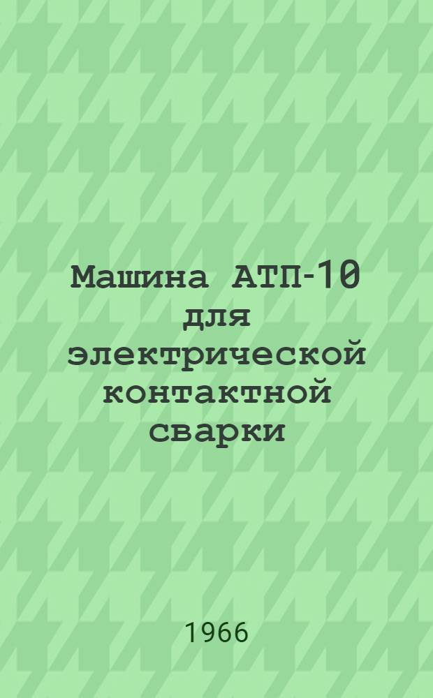 Машина АТП-10 для электрической контактной сварки : Техн. описание и инструкция по эксплуатации