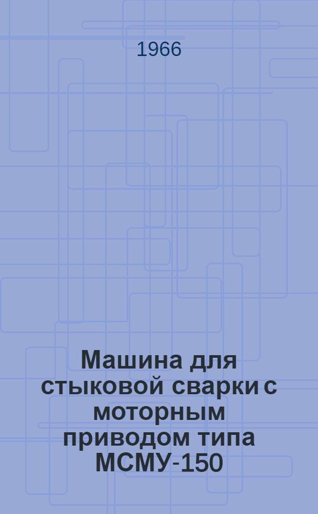 Машина для стыковой сварки с моторным приводом типа МСМУ-150 : Инструкция по эксплуатации