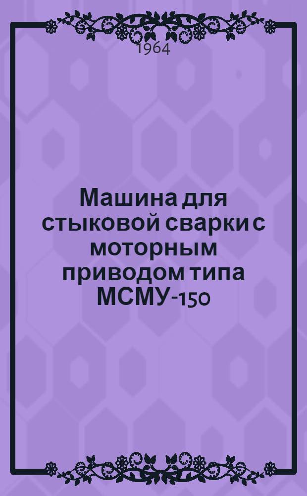 Машина для стыковой сварки с моторным приводом типа МСМУ-150 : Инструкция по эксплуатации