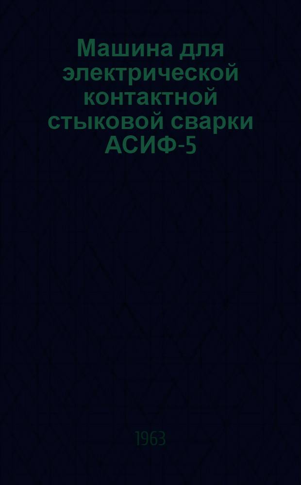 Машина для электрической контактной стыковой сварки АСИФ-5 : Инструкция по эксплуатации