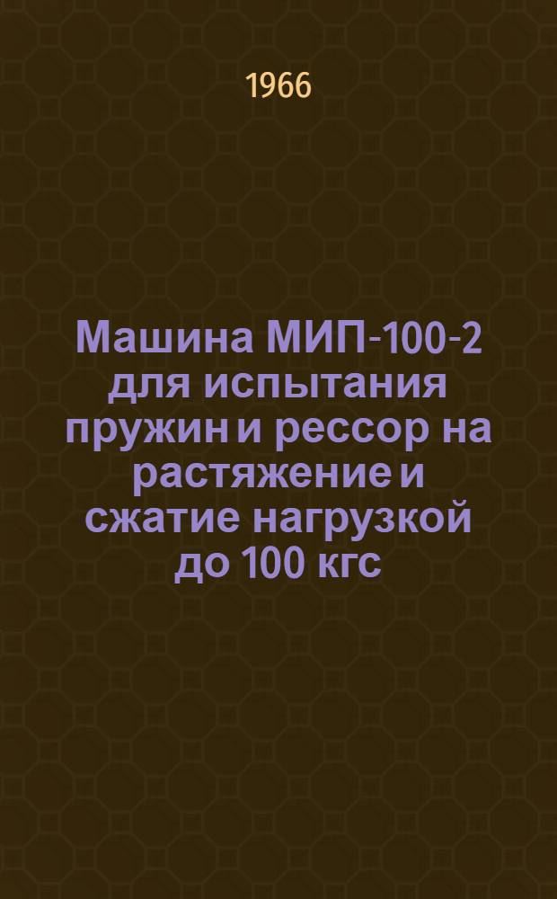 Машина МИП-100-2 для испытания пружин и рессор на растяжение и сжатие нагрузкой до 100 кгс : Инструкция по эксплуатации