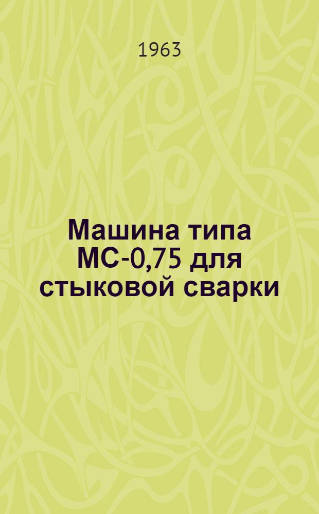 Машина типа МС-0,75 для стыковой сварки : Инструкция по эксплуатации