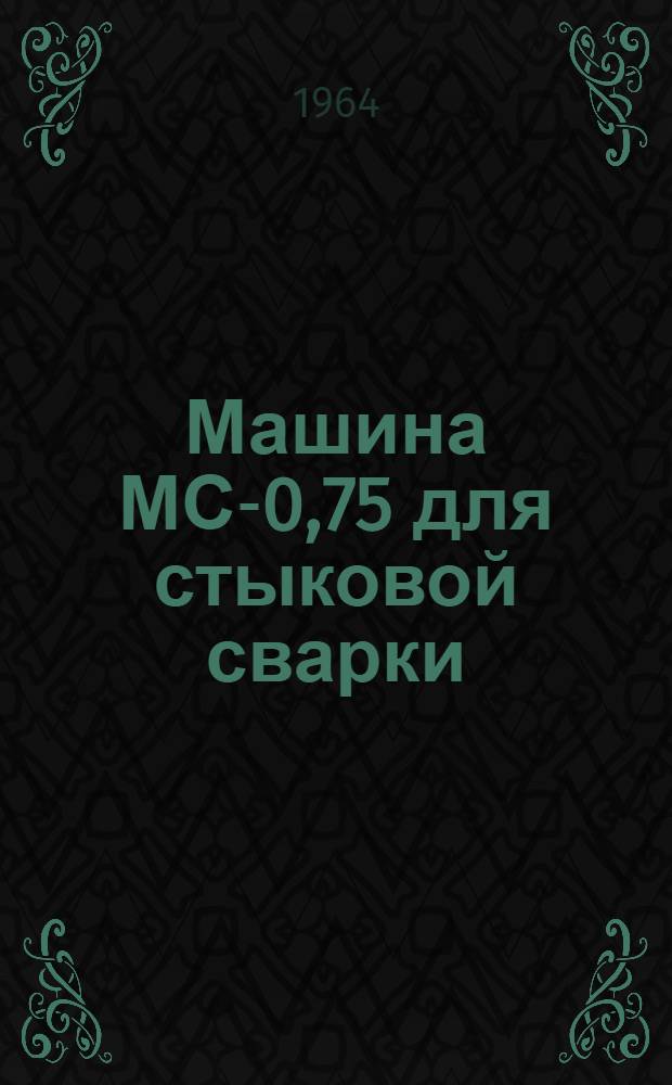 Машина МС-0,75 для стыковой сварки : Паспорт и инструкция по эксплуатации